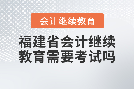 福建省2021年會計繼續(xù)教育需要考試嗎？