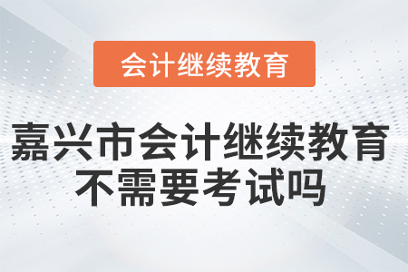 嘉興市會計繼續(xù)教育不需要考試嗎？