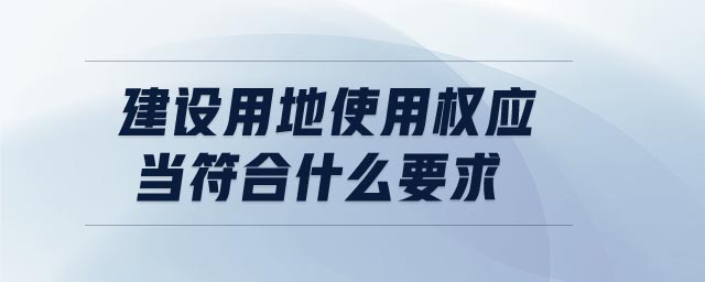 建設(shè)用地使用權(quán)應(yīng)當(dāng)符合什么要求