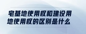 宅基地使用權(quán)和建設用地使用權(quán)的區(qū)別是什么