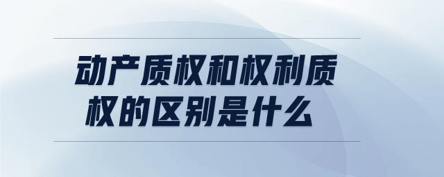 動(dòng)產(chǎn)質(zhì)權(quán)和權(quán)利質(zhì)權(quán)的區(qū)別是什么