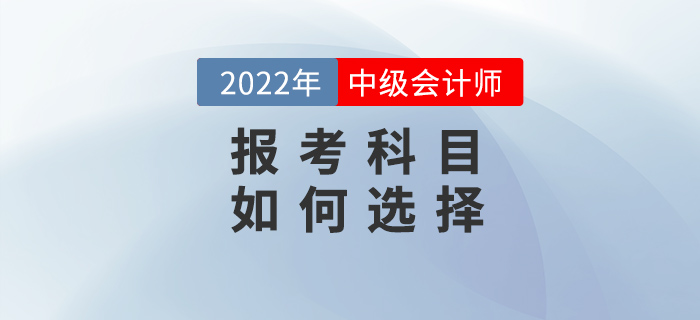 2022年中級會計備考之戰(zhàn)開始，如何選擇報考科目？