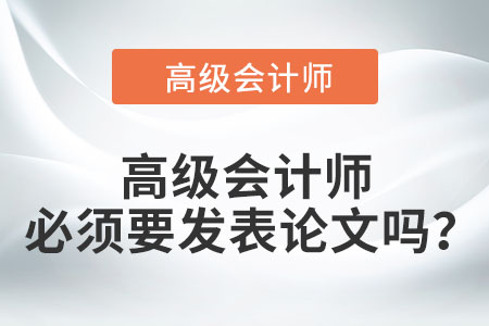 高級(jí)會(huì)計(jì)師必須要發(fā)表論文嗎？