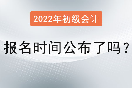 初級(jí)會(huì)計(jì)考試報(bào)名時(shí)間2022年公布了嗎？