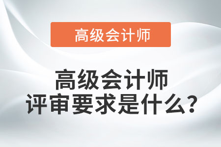高級(jí)會(huì)計(jì)師評(píng)審要求是什么？