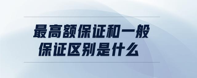 最高額保證和一般保證區(qū)別是什么