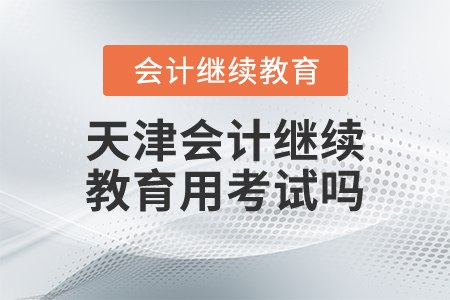 天津會計繼續(xù)教育用考試嗎？