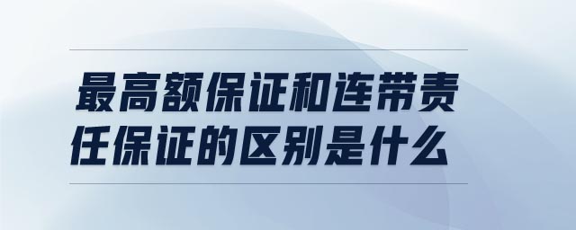 最高額保證和連帶責(zé)任保證的區(qū)別是什么