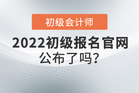 2022年初級會計證報名官網(wǎng)公布了嗎？什么時候開始報名？