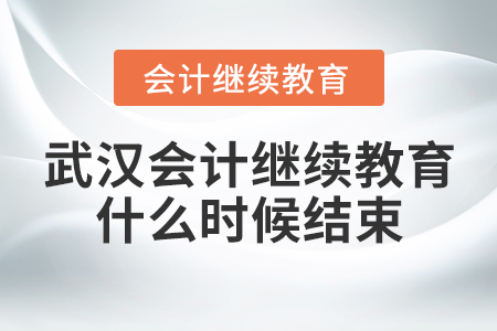 武漢會計(jì)繼續(xù)教育什么時(shí)候結(jié)束？