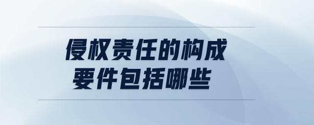 侵權(quán)責(zé)任的構(gòu)成要件包括哪些