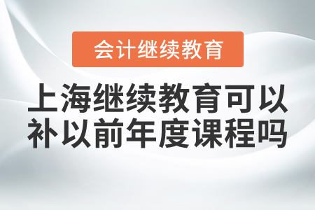 上海會計繼續(xù)教育可以補以前年度課程嗎？
