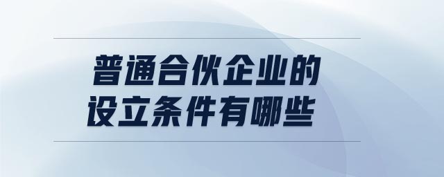 普通合伙企業(yè)的設(shè)立條件有哪些
