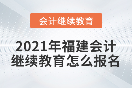 2021年福建會計繼續(xù)教育怎么報名？