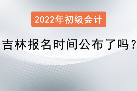 吉林省四平初級會計師考試的報名時間公布了嗎？