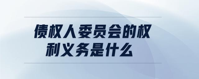 債權(quán)人委員會(huì)的權(quán)利義務(wù)是什么