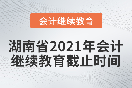 湖南省2021年會計繼續(xù)教育截止時間