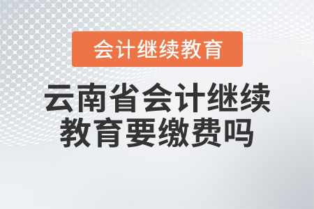 云南省會(huì)計(jì)繼續(xù)教育要繳費(fèi)嗎？