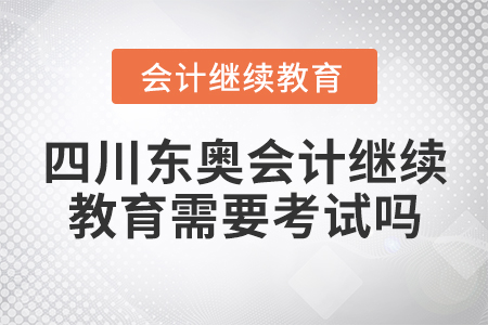 四川東奧會計繼續(xù)教育需要考試嗎？