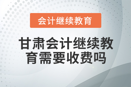 甘肅會計繼續(xù)教育需要收費嗎？