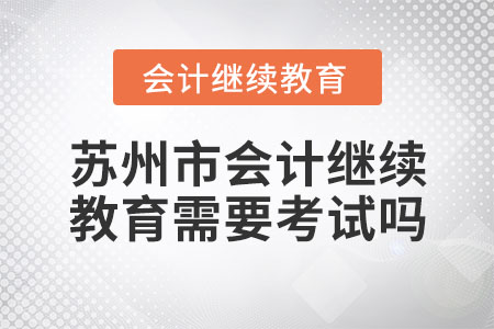 蘇州市會(huì)計(jì)繼續(xù)教育需要考試嗎？