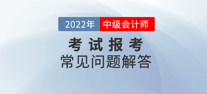 2022年中級(jí)會(huì)計(jì)師考試報(bào)考常見問題解答！報(bào)考政策速了解！