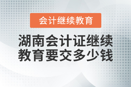 湖南會(huì)計(jì)證繼續(xù)教育要交多少錢？