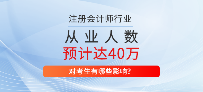 2025年注冊(cè)會(huì)計(jì)師從業(yè)人數(shù)預(yù)計(jì)達(dá)到40萬，對(duì)考生有哪些影響？