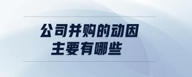 公司并購的動因主要有哪些
