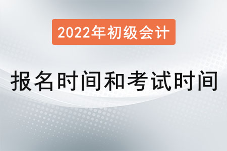 2022年初級會計報名時間和考試時間分別是？