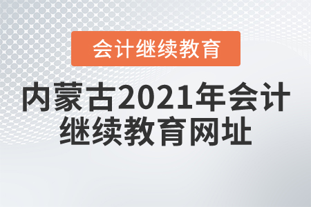 內(nèi)蒙古2021年會(huì)計(jì)繼續(xù)教育網(wǎng)址