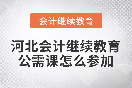 河北會計繼續(xù)教育公需課怎么參加？