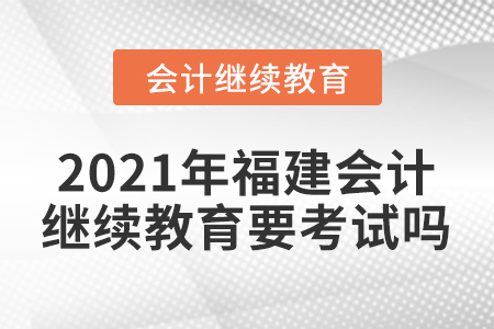 2021年福建會(huì)計(jì)繼續(xù)教育要考試嗎？