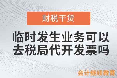 臨時發(fā)生業(yè)務可以去稅局代開發(fā)票嗎？
