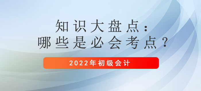 2022年初級會計備考時間縮短！哪些是必須掌握的考點？