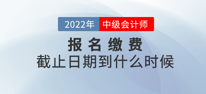 2022年中級會計師考試報名繳費截止到什么時候？