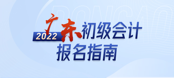 2022年廣東初級會計報名全攻略，分分鐘掌握完整考情