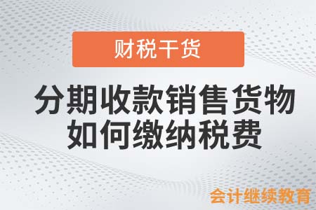 分期收款銷售貨物，如何繳納稅費？