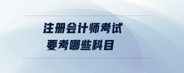 注冊(cè)會(huì)計(jì)師考試要考哪些科目