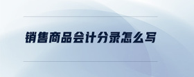 銷(xiāo)售商品會(huì)計(jì)分錄怎么寫(xiě)