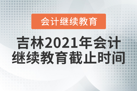 吉林2021年會計繼續(xù)教育截止時間