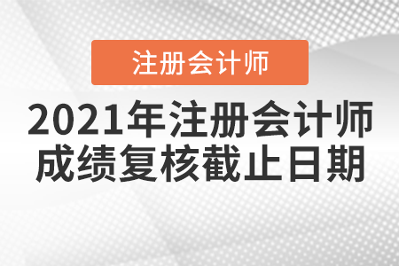 2021年注冊會(huì)計(jì)師成績復(fù)核截止日期