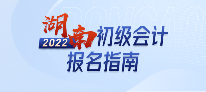 2022年湖南初級(jí)會(huì)計(jì)報(bào)名全攻略，分分鐘掌握完整考情