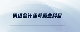 初級(jí)會(huì)計(jì)師考哪些科目