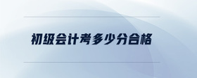 初級(jí)會(huì)計(jì)考多少分合格
