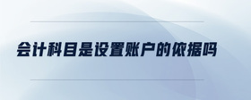 會(huì)計(jì)科目是設(shè)置賬戶(hù)的依據(jù)嗎