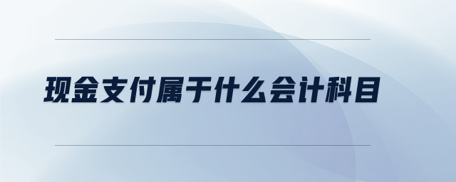 現(xiàn)金支付屬于什么會計科目