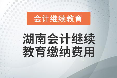 湖南會(huì)計(jì)繼續(xù)教育繳納費(fèi)用 湖南會(huì)計(jì)繼續(xù)教育繳納費(fèi)用