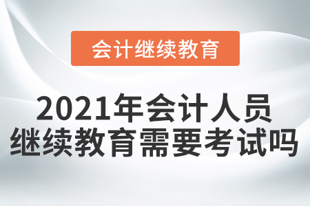 2021年會(huì)計(jì)人員繼續(xù)教育需要考試嗎？