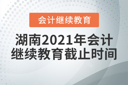 湖南2021年會(huì)計(jì)繼續(xù)教育截止時(shí)間